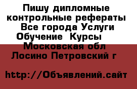 Пишу дипломные контрольные рефераты  - Все города Услуги » Обучение. Курсы   . Московская обл.,Лосино-Петровский г.